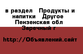  в раздел : Продукты и напитки » Другое . Пензенская обл.,Заречный г.